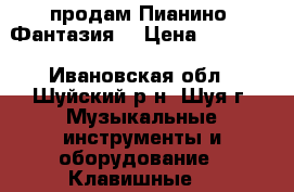     продам Пианино “Фантазия“ › Цена ­ 10 000 - Ивановская обл., Шуйский р-н, Шуя г. Музыкальные инструменты и оборудование » Клавишные   